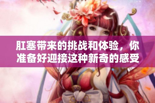 肛塞带来的挑战和体验，你准备好迎接这种新奇的感受了吗