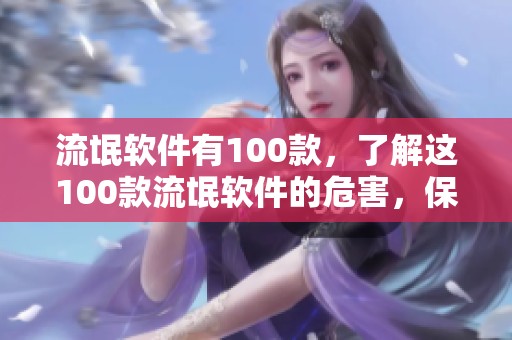流氓软件有100款，了解这100款流氓软件的危害，保护你的设备安全