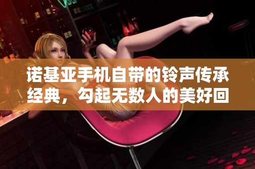 诺基亚手机自带的铃声传承经典，勾起无数人的美好回忆