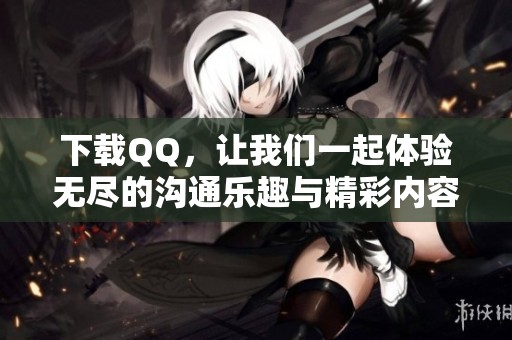 下载QQ，让我们一起体验无尽的沟通乐趣与精彩内容