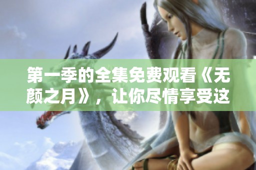 第一季的全集免费观看《无颜之月》，让你尽情享受这部精彩作品！