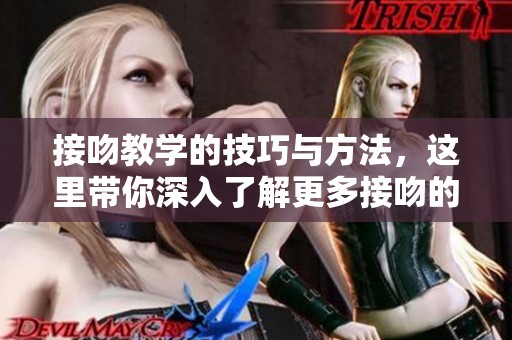 接吻教学的技巧与方法，这里带你深入了解更多接吻的奥秘