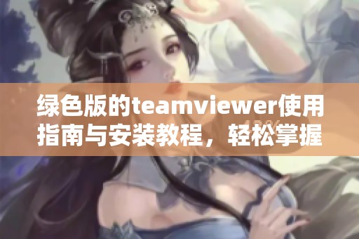 绿色版的teamviewer使用指南与安装教程，轻松掌握远程控制技术！