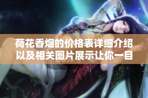 荷花香烟的价格表详细介绍以及相关图片展示让你一目了然