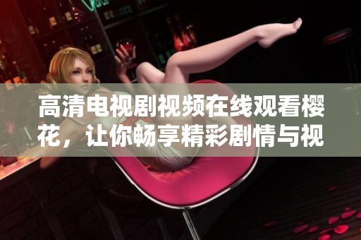 高清电视剧视频在线观看樱花，让你畅享精彩剧情与视听盛宴