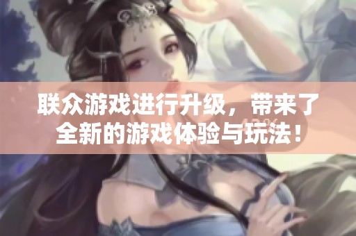 联众游戏进行升级，带来了全新的游戏体验与玩法！
