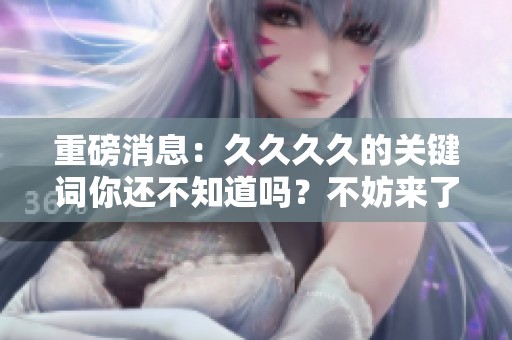 重磅消息：****的关键词你还不知道吗？不妨来了解一下这些重要内容。