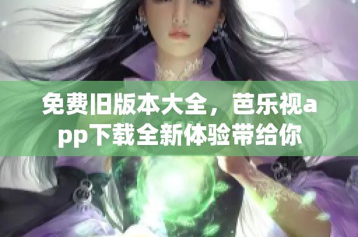 免费旧版本大全，芭乐视app下载全新体验带给你
