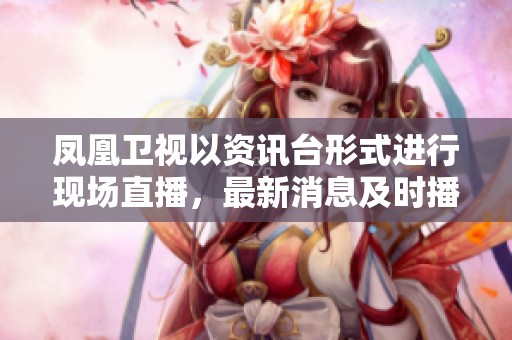 凤凰卫视以资讯台形式进行现场直播，最新消息及时播报让您不错过信息