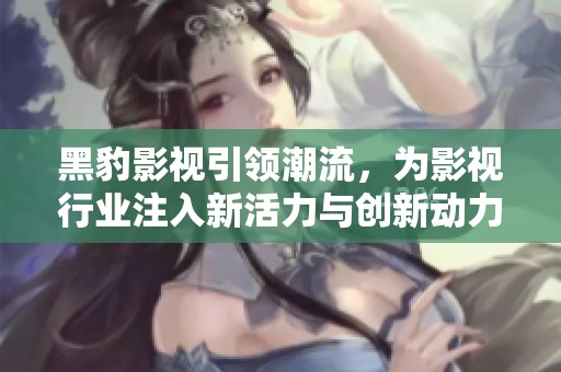 黑豹影视引领潮流，为影视行业注入新活力与创新动力