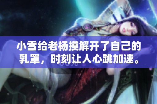 小雪给老杨摸解开了自己的乳罩，时刻让人心跳加速。
