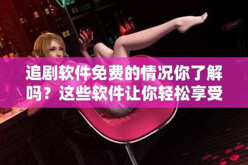 追剧软件免费的情况你了解吗？这些软件让你轻松享受追剧乐趣。