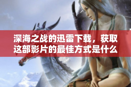 深海之战的迅雷下载，获取这部影片的最佳方式是什么呢