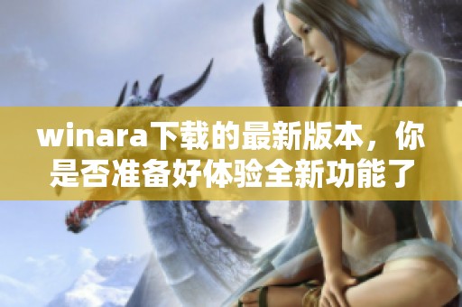 winara下载的最新版本，你是否准备好体验全新功能了呢