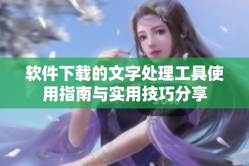 软件下载的文字处理工具使用指南与实用技巧分享