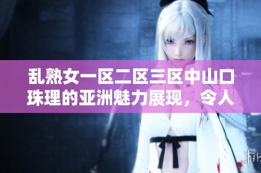 乱熟女一区二区三区中山口珠理的亚洲魅力展现，令人惊艳的风采引人注目