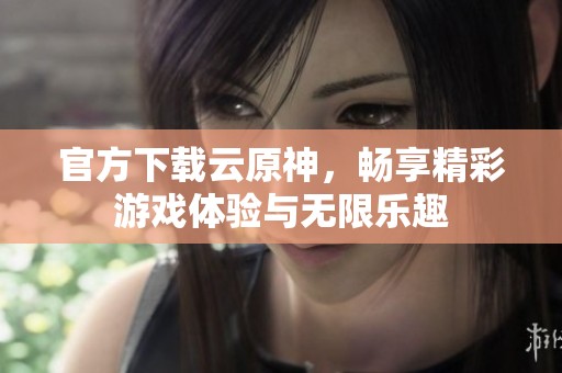 官方下载云原神，畅享精彩游戏体验与无限乐趣
