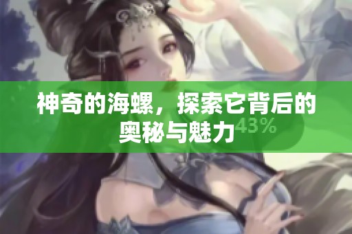 神奇的海螺，探索它背后的奥秘与魅力