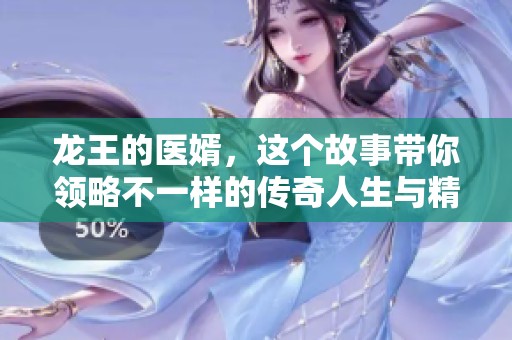 龙王的医婿，这个故事带你领略不一样的传奇人生与精彩历程