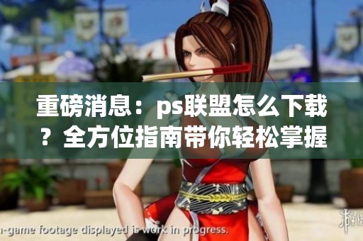 重磅消息：ps联盟怎么下载？全方位指南带你轻松掌握下载方法！