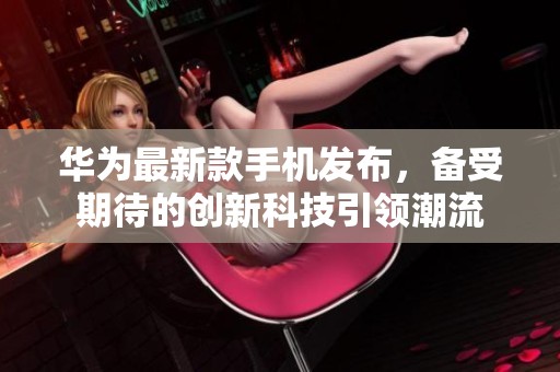 华为最新款手机发布，备受期待的创新科技引领潮流