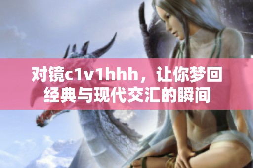 对镜c1v1hhh，让你梦回经典与现代交汇的瞬间