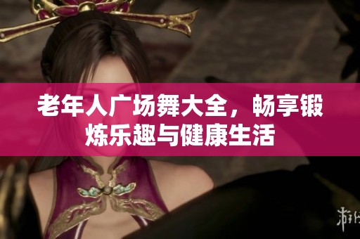 老年人广场舞大全，畅享锻炼乐趣与健康生活