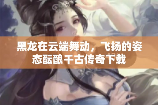 黑龙在云端舞动，飞扬的姿态酝酿千古传奇下载