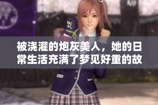 被浇灌的炮灰美人，她的日常生活充满了梦见好重的故事