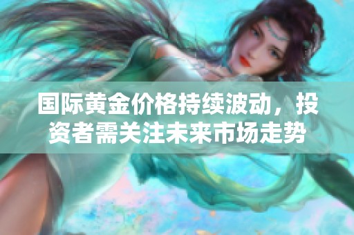 国际黄金价格持续波动，投资者需关注未来市场走势