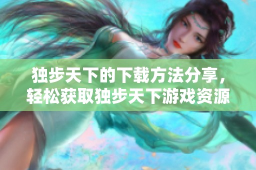 独步天下的下载方法分享，轻松获取独步天下游戏资源！