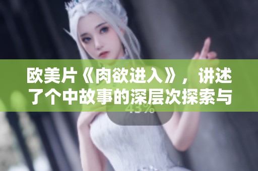 欧美片《肉欲进入》，讲述了个中故事的深层次探索与人性的挑战