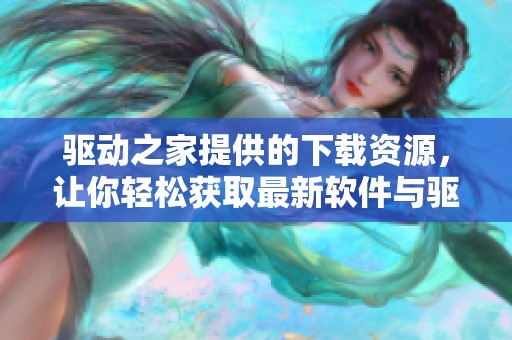 驱动之家提供的下载资源，让你轻松获取最新软件与驱动程序