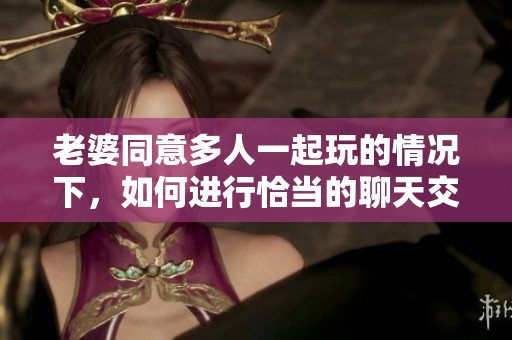 老婆同意多人一起玩的情况下，如何进行恰当的聊天交流呢