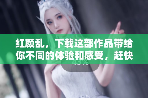 红颜乱，下载这部作品带给你不同的体验和感受，赶快行动吧