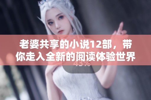 老婆共享的小说12部，带你走入全新的阅读体验世界