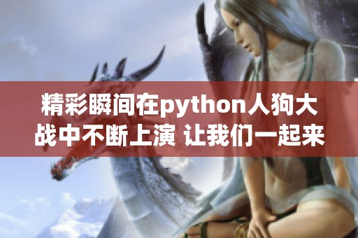 精彩瞬间在python人狗大战中不断上演 让我们一起来回顾这些令人难忘的画面