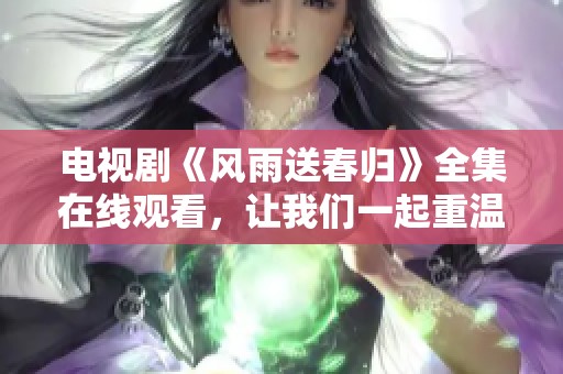 电视剧《风雨送春归》全集在线观看，让我们一起重温这段精彩的故事。