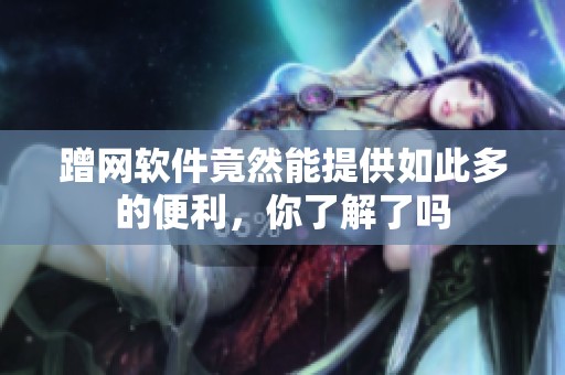 蹭网软件竟然能提供如此多的便利，你了解了吗