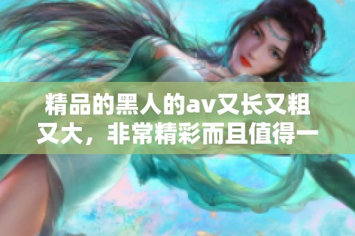 精品的黑人的**又长又粗又大，非常精彩而且值得一看