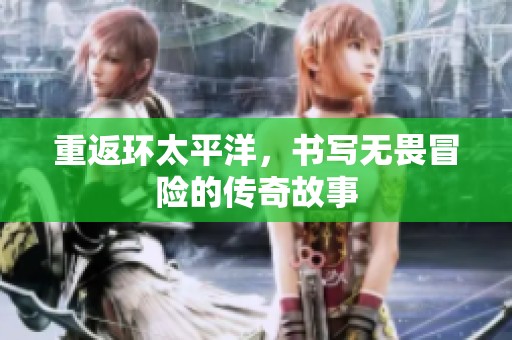 重返环太平洋，书写无畏冒险的传奇故事