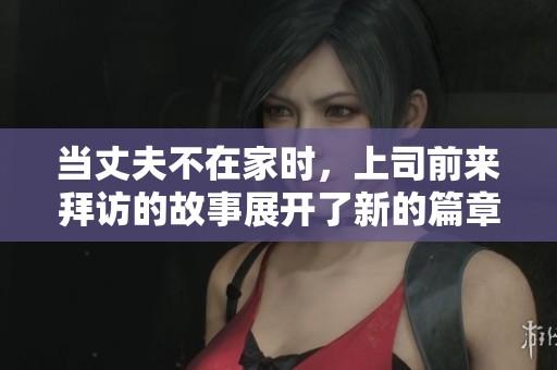 当丈夫不在家时，上司前来拜访的故事展开了新的篇章