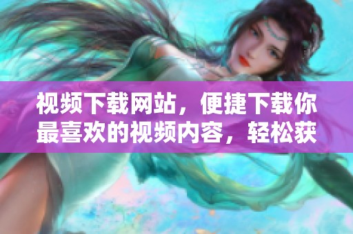 视频下载网站，便捷下载你最喜欢的视频内容，轻松获取影视资源！