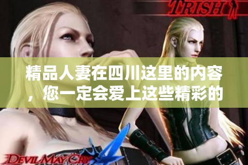 精品人妻在四川这里的内容，您一定会爱上这些精彩的故事与情节