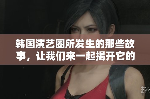 韩国演艺圈所发生的那些故事，让我们来一起揭开它的神秘面纱吧
