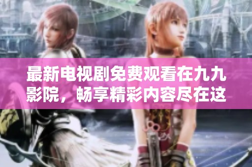 最新电视剧免费观看在九九影院，畅享精彩内容尽在这里