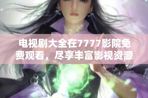 电视剧大全在7777影院免费观看，尽享丰富影视资源的乐趣与精彩