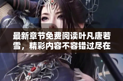 最新章节免费阅读叶凡唐若雪，精彩内容不容错过尽在此处