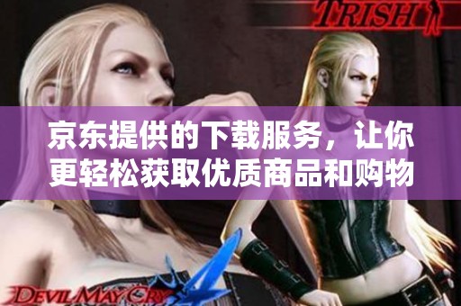 京东提供的下载服务，让你更轻松获取优质商品和购物体验