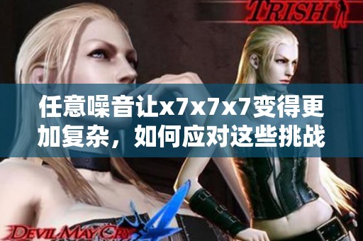 任意噪音让x7x7x7变得更加复杂，如何应对这些挑战呢